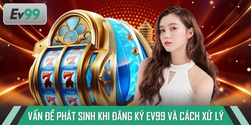 Các vấn đề phát sinh khi đăng ký EV99 và cách xử lý
