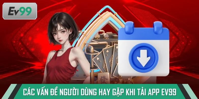 Tất tần tật các vấn đề người dùng hay gặp khi tải app EV99